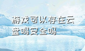 游戏可以存在云盘吗安全吗