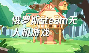 俄罗斯steam无人机游戏（俄罗斯无人机游戏怎么下载）