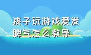 孩子玩游戏爱发脾气怎么教导（孩子爱玩游戏脾气暴躁是有心理病）