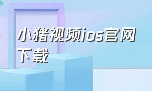 小猪视频ios官网下载（小猪app官方下载ios）