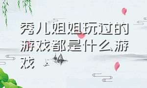 秀儿姐姐玩过的游戏都是什么游戏