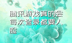 腾讯游戏真的会每次登录都要人脸