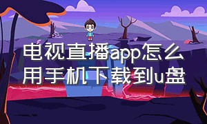 电视直播app怎么用手机下载到u盘