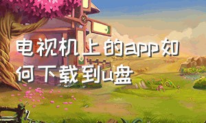 电视机上的app如何下载到u盘