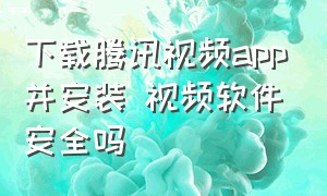 下载腾讯视频app并安装 视频软件安全吗