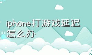 iphone打游戏延迟怎么办