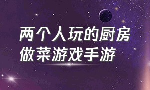 两个人玩的厨房做菜游戏手游