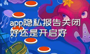 app隐私报告关闭好还是开启好（关闭app隐私报告会有什么后果）