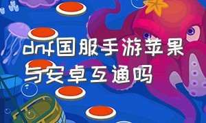 dnf国服手游苹果与安卓互通吗