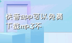 快音app可以免费下载mp3不（快音mp3版app下载）
