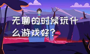 无聊的时候玩什么游戏好?