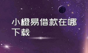 小橙易借款在哪下载