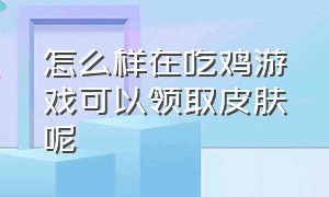 怎么样在吃鸡游戏可以领取皮肤呢