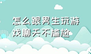 怎么跟男生玩游戏聊天不尴尬