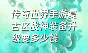 传奇世界手游复古区战神装备升级要多少钱