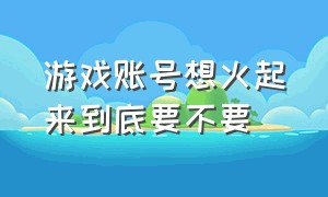 游戏账号想火起来到底要不要