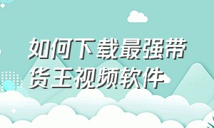 如何下载最强带货王视频软件