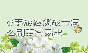 cf手游樱挑战卡怎么刷更容易出