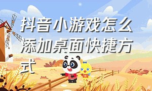 抖音小游戏怎么添加桌面快捷方式（抖音怎么在桌面添加小游戏）