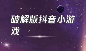 破解版抖音小游戏（无广告版抖音小游戏）