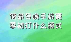 使命召唤手游赛季初打什么模式（使命召唤手游哪个模式升手册快些）