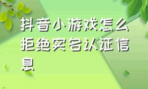 抖音小游戏怎么拒绝实名认证信息（抖音小游戏怎么拒绝实名认证信息验证）