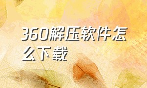 360解压软件怎么下载（360解压软件官方下载电脑版）