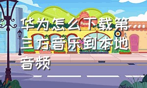 华为怎么下载第三方音乐到本地音频