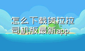 怎么下载货拉拉司机版最新app（货拉拉司机版app最新官方下载安装）