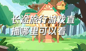 长途旅行游戏直播哪里可以看