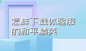 怎样下载体验服的和平精英（和平精英体验服怎么下载教程）