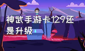 神武手游卡129还是升级（神武手游卡129还是升级最划算）