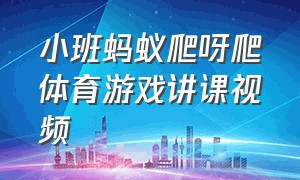 小班蚂蚁爬呀爬体育游戏讲课视频（体育游戏中班蚂蚁爬爬示范动作）