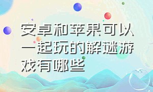 安卓和苹果可以一起玩的解谜游戏有哪些