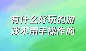 有什么好玩的游戏不用手操作的（不用花钱又好玩的游戏有哪些）