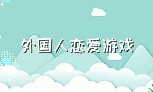 外国人恋爱游戏（恋爱游戏自由度超高国外）