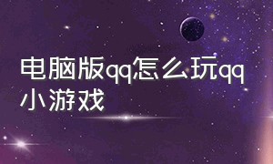 电脑版qq怎么玩qq小游戏