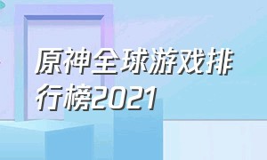 原神全球游戏排行榜2021（原神在全球游戏排行榜上排行第几）