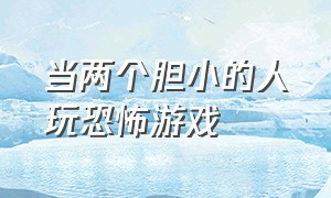 当两个胆小的人玩恐怖游戏