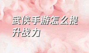 武侠手游怎么提升战力（最新公测武侠手游攻略教程）