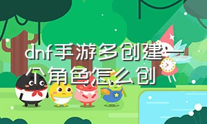 dnf手游多创建一个角色怎么创（dnf手游怎么建七个角色）