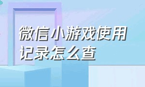 微信小游戏使用记录怎么查