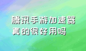 腾讯手游加速器真的很好用吗（腾讯手游加速器时间长了还能用吗）