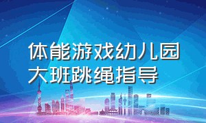 体能游戏幼儿园大班跳绳指导