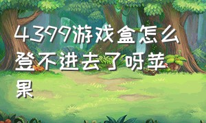 4399游戏盒怎么登不进去了呀苹果（4399游戏盒下装应用为什么进不去）