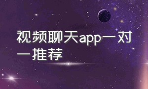 视频聊天app一对一推荐（一对一视频聊天的app有哪些）