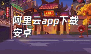 阿里云app下载安卓（阿里云app官方下载企业版）