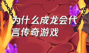 为什么成龙会代言传奇游戏