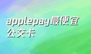 applepay最便宜公交卡（apple pay公交卡 2024）