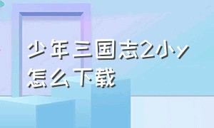 少年三国志2小y怎么下载